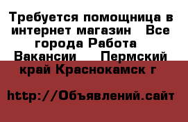 Требуется помощница в интернет-магазин - Все города Работа » Вакансии   . Пермский край,Краснокамск г.